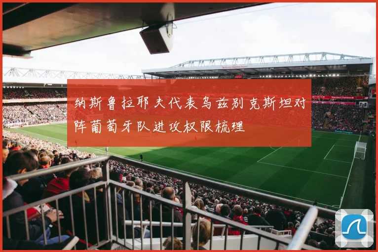 纳斯鲁拉耶夫代表乌兹别克斯坦对阵葡萄牙队进攻权限梳理