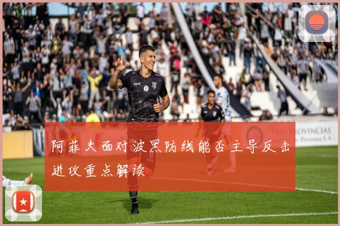 阿菲夫面对波黑防线能否主导反击进攻重点解读