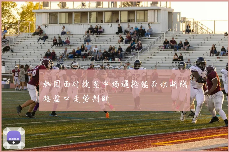 韩国面对捷克中场逼抢能否切断线路盘口走势判断