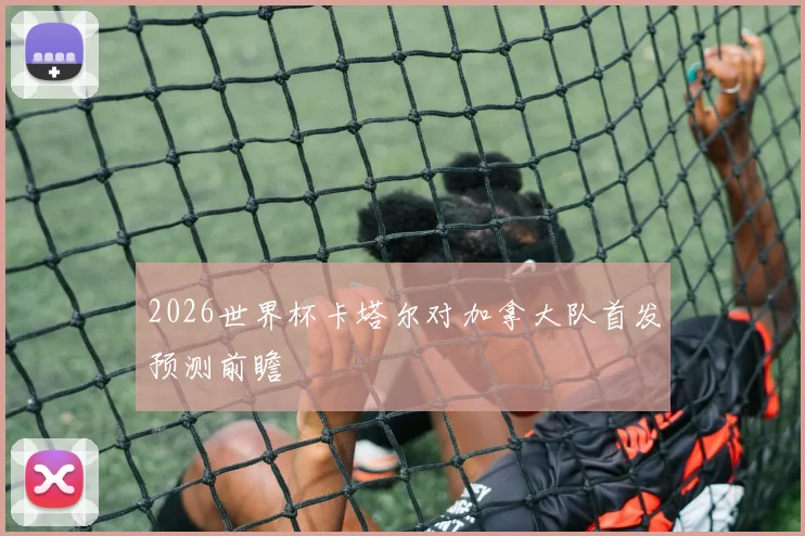 2026世界杯卡塔尔对加拿大队首发预测前瞻