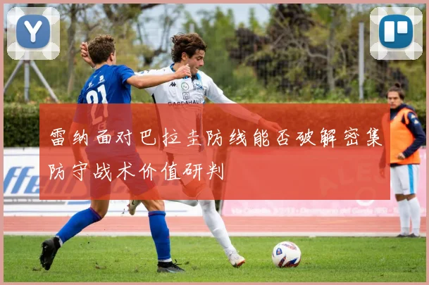 雷纳面对巴拉圭防线能否破解密集防守战术价值研判
