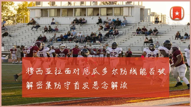 穆西亚拉面对厄瓜多尔防线能否破解密集防守首发悬念解读