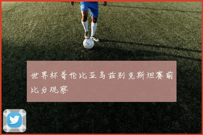 世界杯哥伦比亚乌兹别克斯坦赛前比分观察