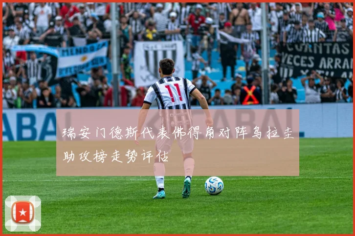 瑞安门德斯代表佛得角对阵乌拉圭助攻榜走势评估