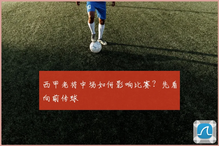 西甲老将中场如何影响比赛？先看向前传球