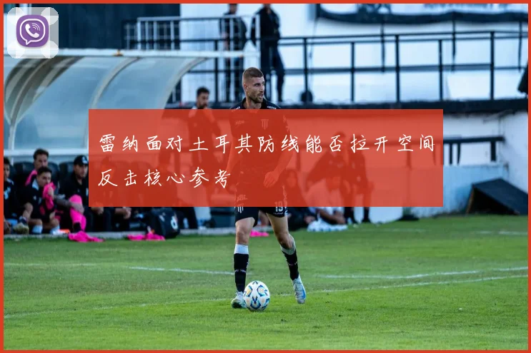 雷纳面对土耳其防线能否拉开空间反击核心参考
