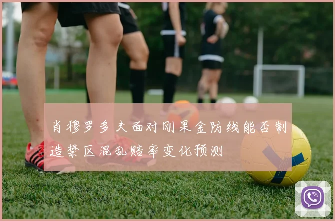 肖穆罗多夫面对刚果金防线能否制造禁区混乱赔率变化预测