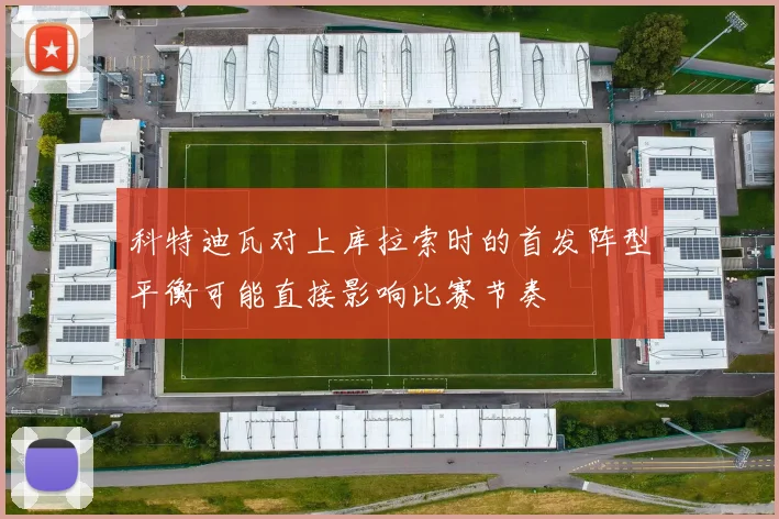科特迪瓦对上库拉索时的首发阵型平衡可能直接影响比赛节奏
