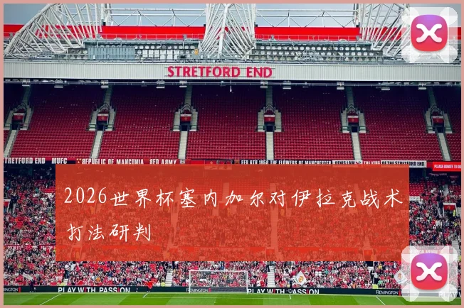 2026世界杯塞内加尔对伊拉克战术打法研判