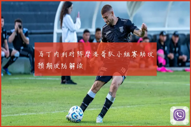 马丁内利对阵摩洛哥队小组赛助攻预期攻防解读