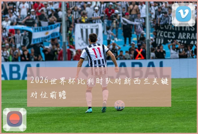 2026世界杯比利时队对新西兰关键对位前瞻