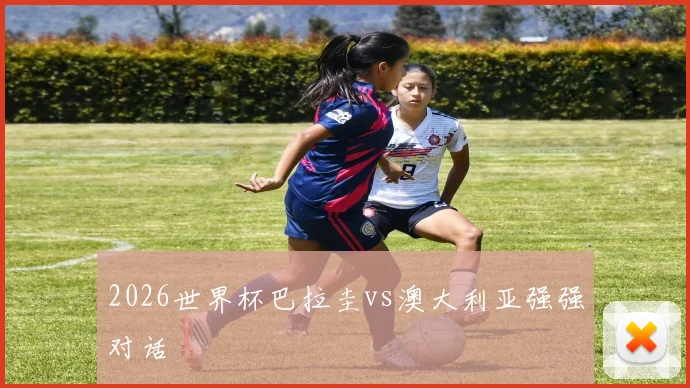 2026世界杯巴拉圭vs澳大利亚强强对话