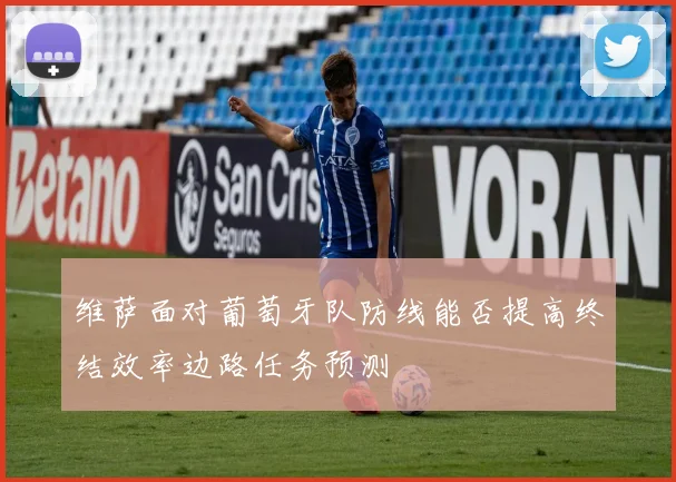 维萨面对葡萄牙队防线能否提高终结效率边路任务预测