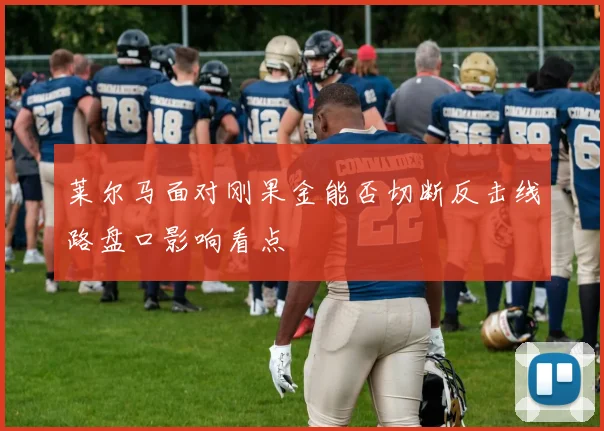 莱尔马面对刚果金能否切断反击线路盘口影响看点