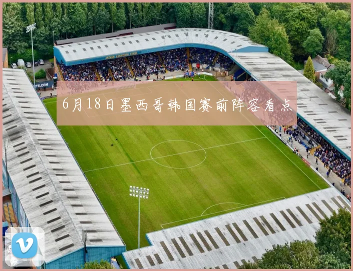 6月18日墨西哥韩国赛前阵容看点