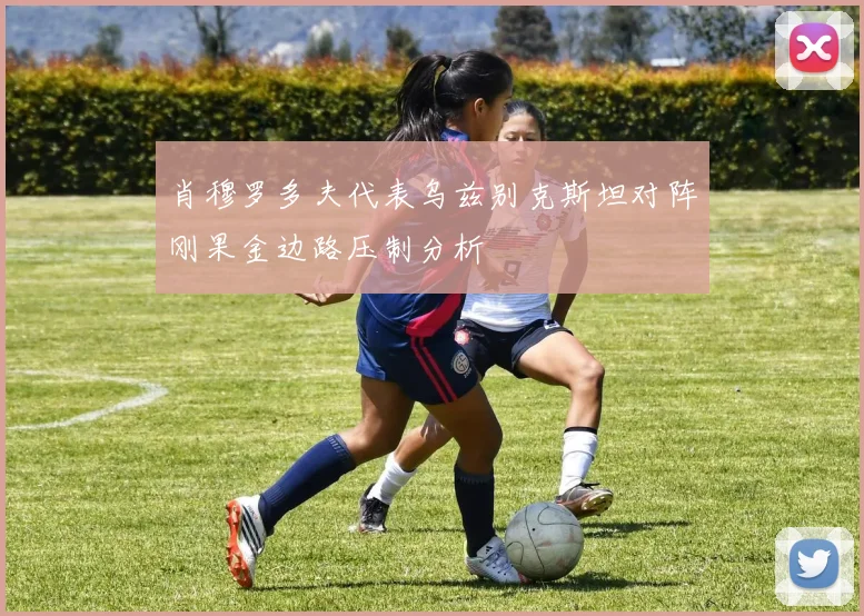 肖穆罗多夫代表乌兹别克斯坦对阵刚果金边路压制分析