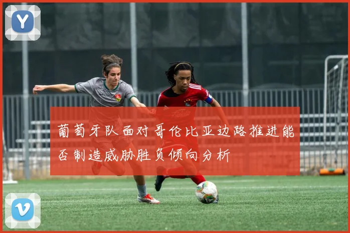 葡萄牙队面对哥伦比亚边路推进能否制造威胁胜负倾向分析