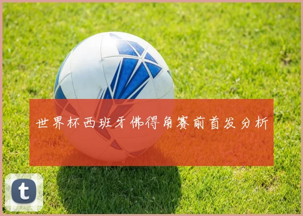 世界杯西班牙佛得角赛前首发分析