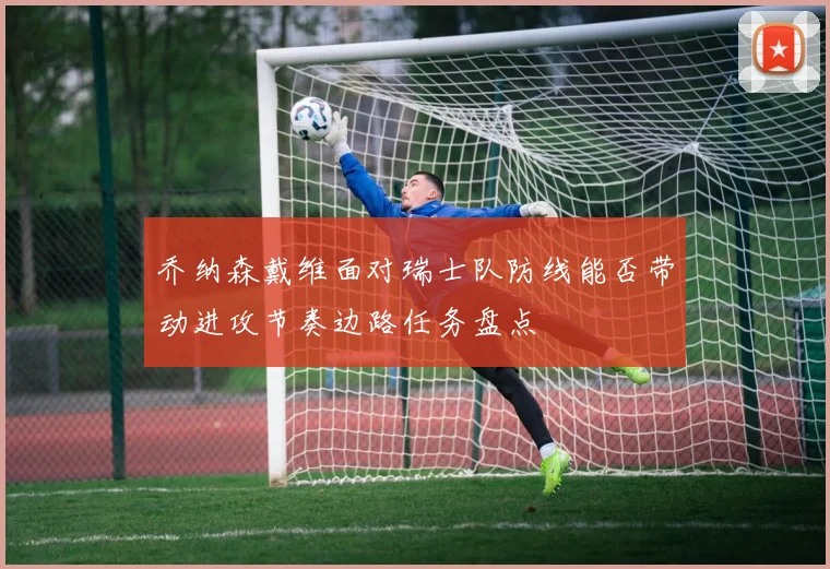 乔纳森戴维面对瑞士队防线能否带动进攻节奏边路任务盘点