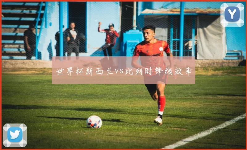 世界杯新西兰vs比利时锋线效率